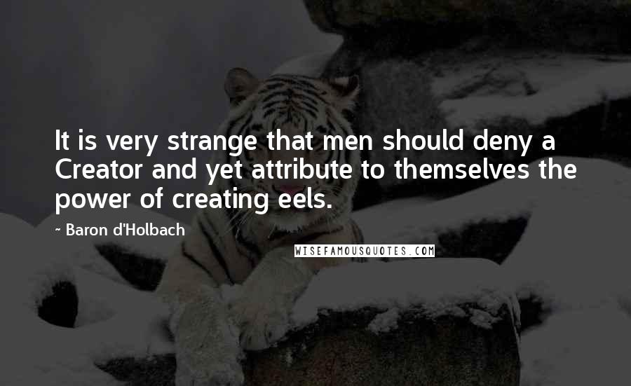 Baron D'Holbach Quotes: It is very strange that men should deny a Creator and yet attribute to themselves the power of creating eels.