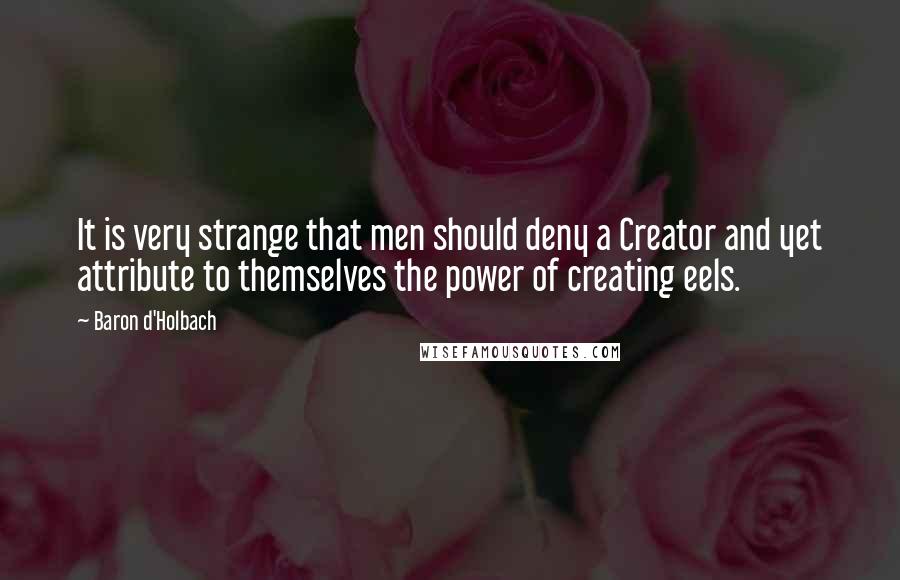 Baron D'Holbach Quotes: It is very strange that men should deny a Creator and yet attribute to themselves the power of creating eels.