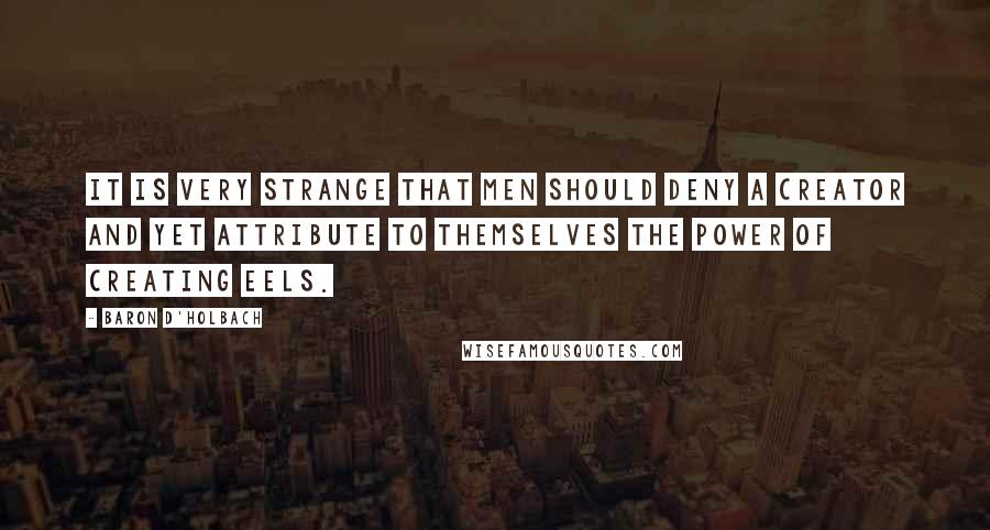 Baron D'Holbach Quotes: It is very strange that men should deny a Creator and yet attribute to themselves the power of creating eels.