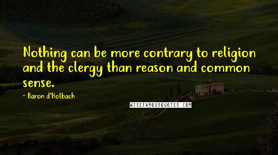 Baron D'Holbach Quotes: Nothing can be more contrary to religion and the clergy than reason and common sense.