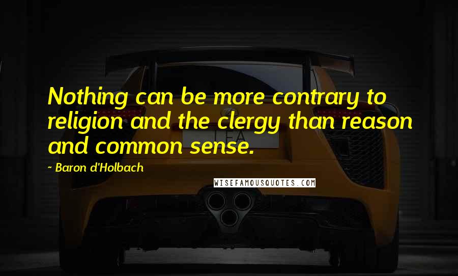 Baron D'Holbach Quotes: Nothing can be more contrary to religion and the clergy than reason and common sense.