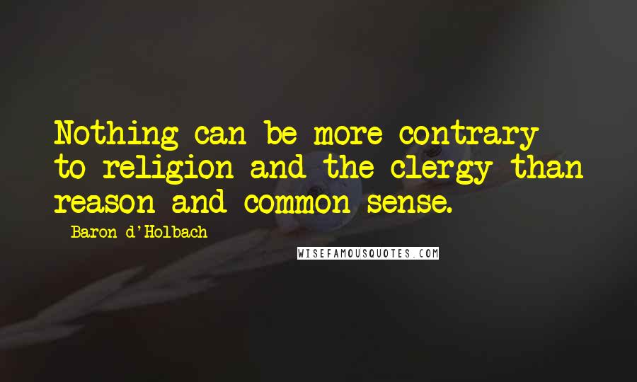 Baron D'Holbach Quotes: Nothing can be more contrary to religion and the clergy than reason and common sense.