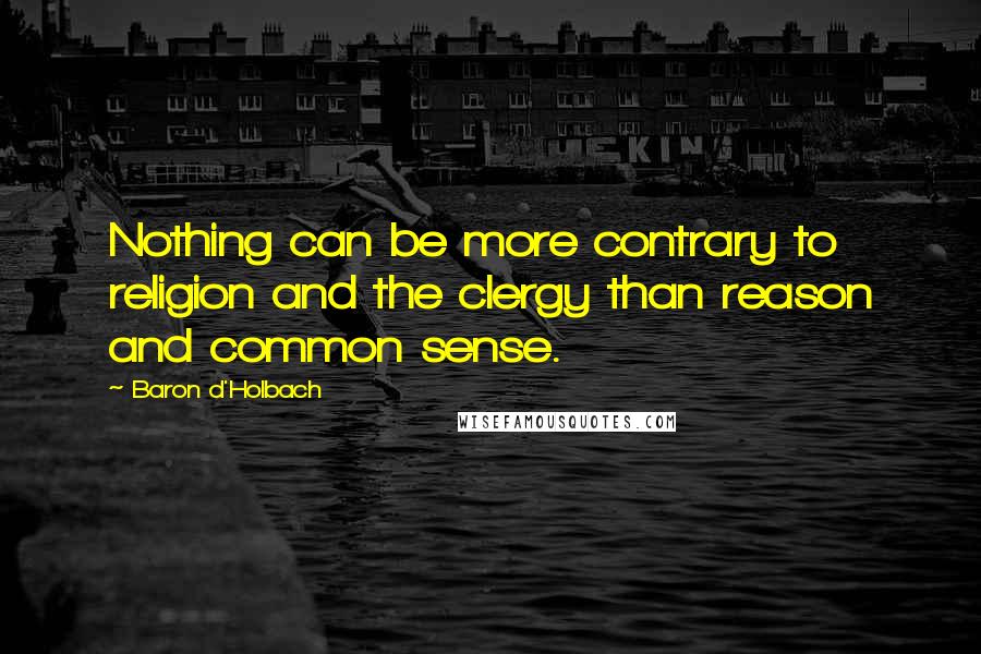 Baron D'Holbach Quotes: Nothing can be more contrary to religion and the clergy than reason and common sense.