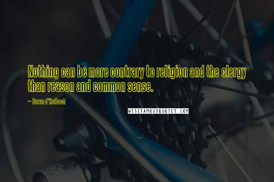 Baron D'Holbach Quotes: Nothing can be more contrary to religion and the clergy than reason and common sense.