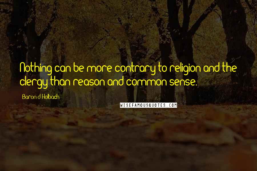 Baron D'Holbach Quotes: Nothing can be more contrary to religion and the clergy than reason and common sense.