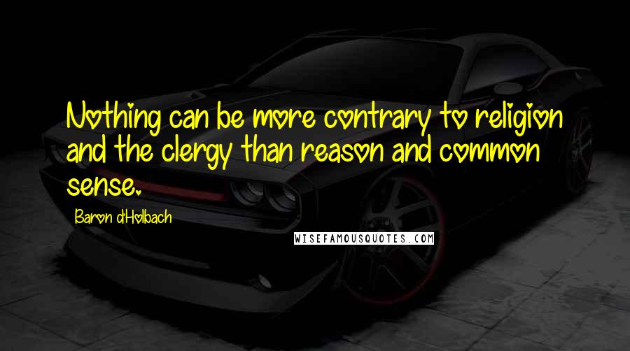 Baron D'Holbach Quotes: Nothing can be more contrary to religion and the clergy than reason and common sense.