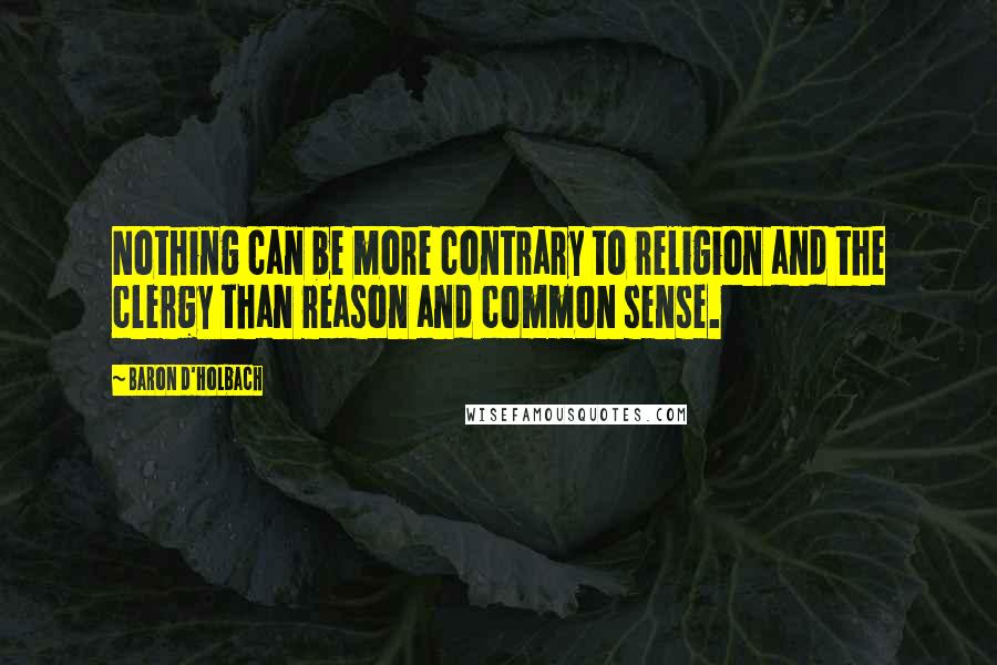 Baron D'Holbach Quotes: Nothing can be more contrary to religion and the clergy than reason and common sense.