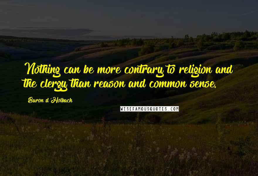 Baron D'Holbach Quotes: Nothing can be more contrary to religion and the clergy than reason and common sense.