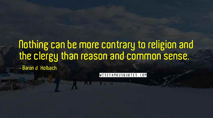 Baron D'Holbach Quotes: Nothing can be more contrary to religion and the clergy than reason and common sense.