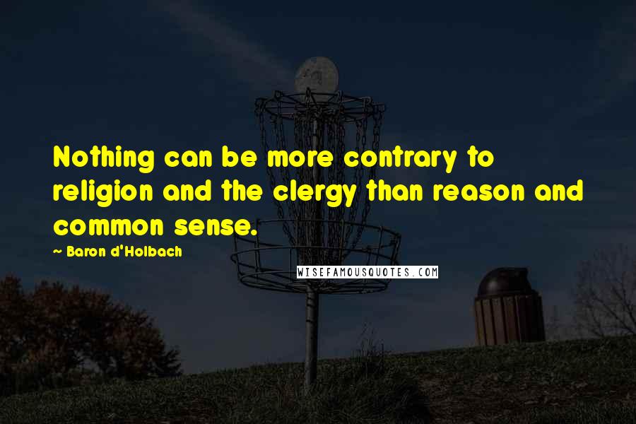 Baron D'Holbach Quotes: Nothing can be more contrary to religion and the clergy than reason and common sense.