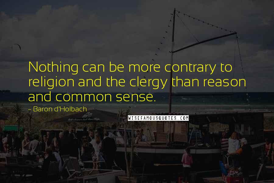 Baron D'Holbach Quotes: Nothing can be more contrary to religion and the clergy than reason and common sense.