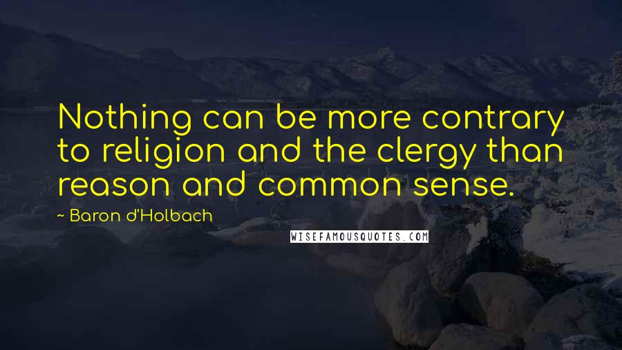 Baron D'Holbach Quotes: Nothing can be more contrary to religion and the clergy than reason and common sense.