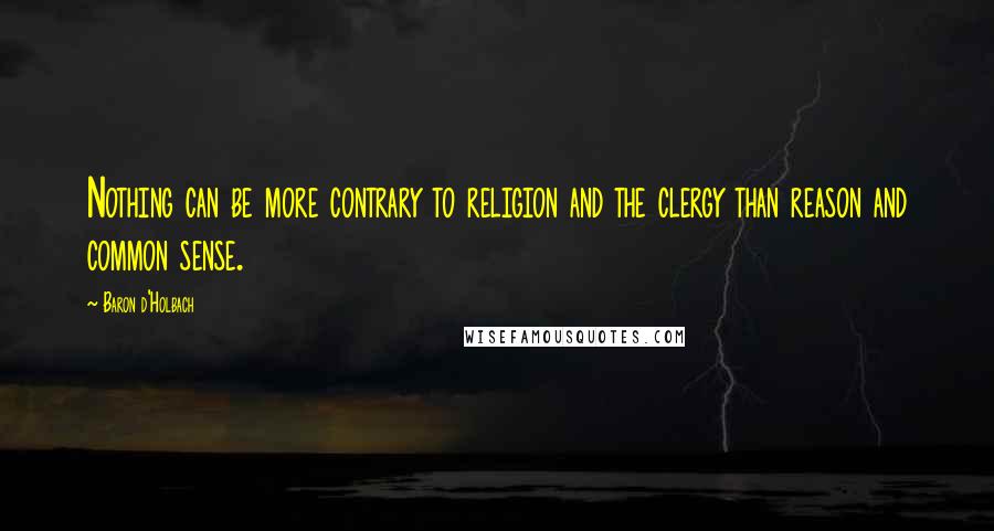 Baron D'Holbach Quotes: Nothing can be more contrary to religion and the clergy than reason and common sense.