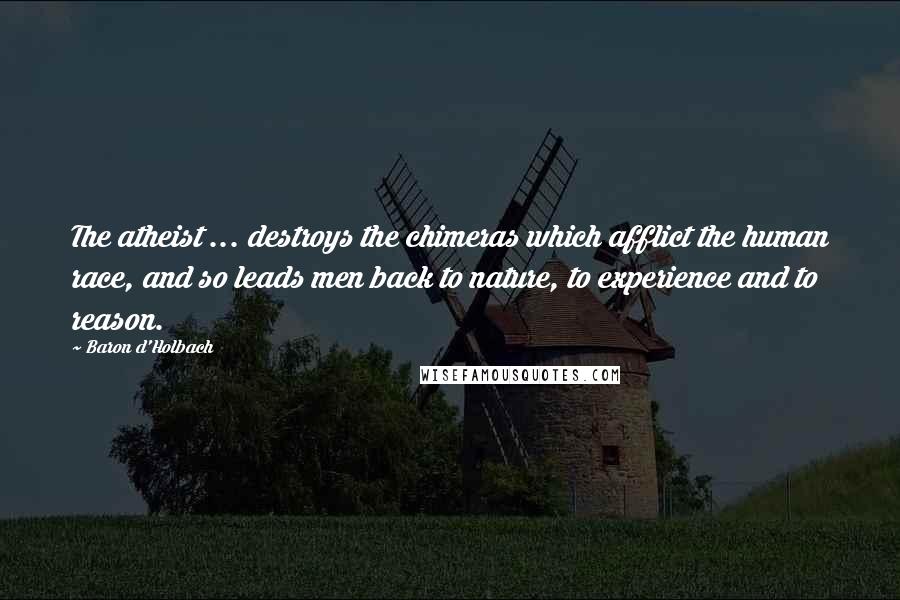 Baron D'Holbach Quotes: The atheist ... destroys the chimeras which afflict the human race, and so leads men back to nature, to experience and to reason.