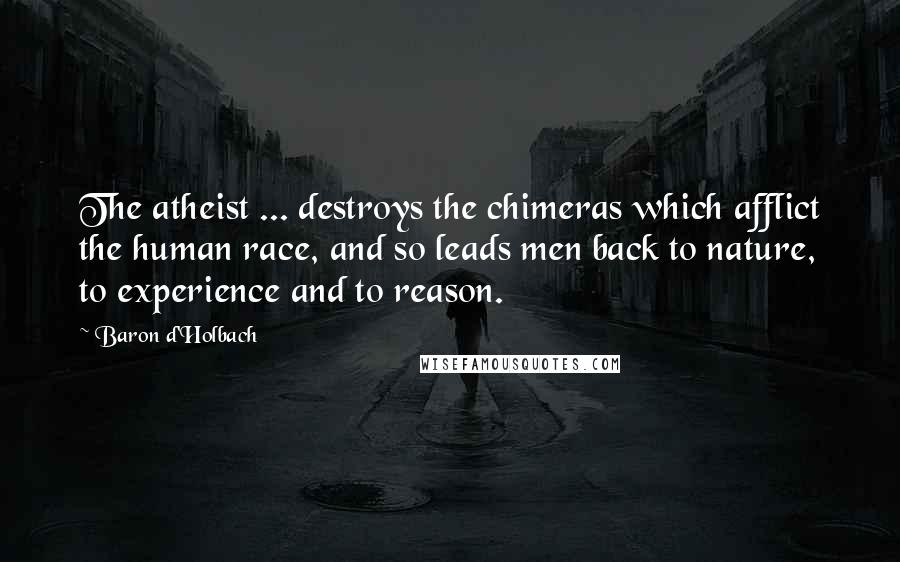 Baron D'Holbach Quotes: The atheist ... destroys the chimeras which afflict the human race, and so leads men back to nature, to experience and to reason.
