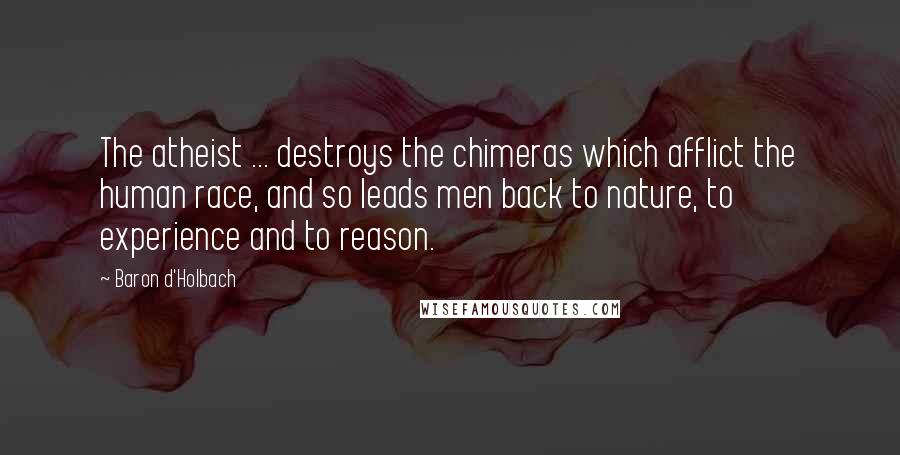Baron D'Holbach Quotes: The atheist ... destroys the chimeras which afflict the human race, and so leads men back to nature, to experience and to reason.