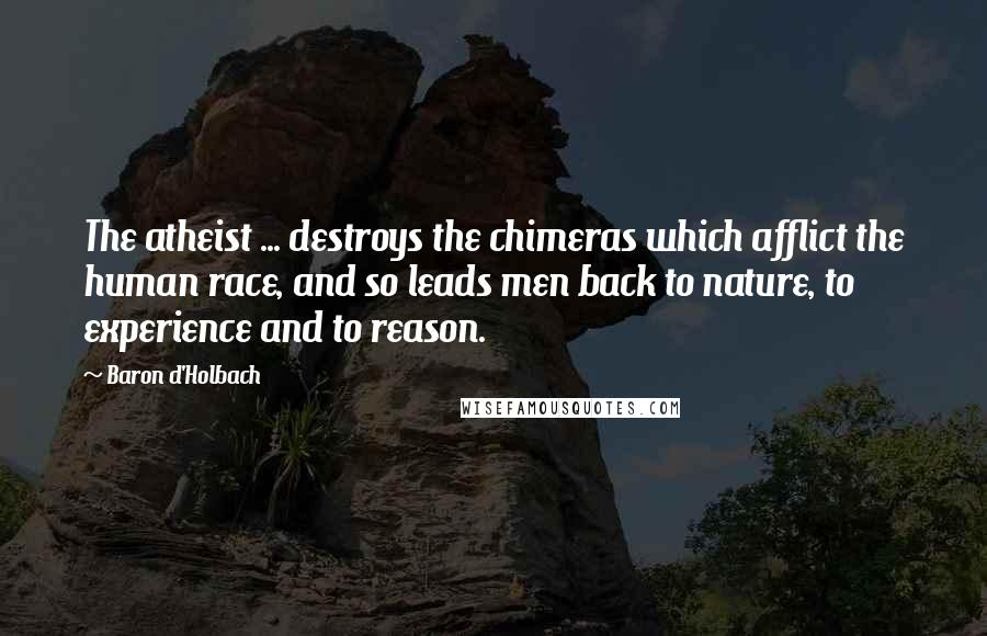 Baron D'Holbach Quotes: The atheist ... destroys the chimeras which afflict the human race, and so leads men back to nature, to experience and to reason.