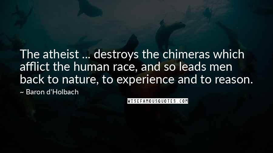 Baron D'Holbach Quotes: The atheist ... destroys the chimeras which afflict the human race, and so leads men back to nature, to experience and to reason.
