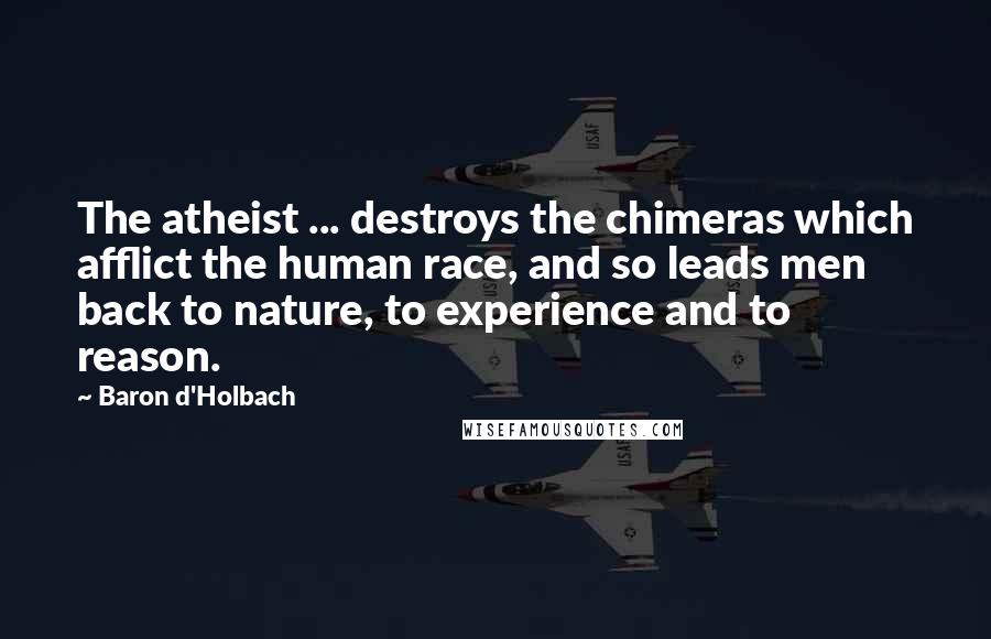 Baron D'Holbach Quotes: The atheist ... destroys the chimeras which afflict the human race, and so leads men back to nature, to experience and to reason.