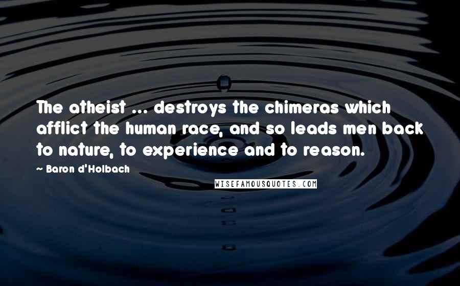 Baron D'Holbach Quotes: The atheist ... destroys the chimeras which afflict the human race, and so leads men back to nature, to experience and to reason.