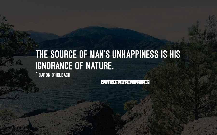 Baron D'Holbach Quotes: The source of man's unhappiness is his ignorance of Nature.