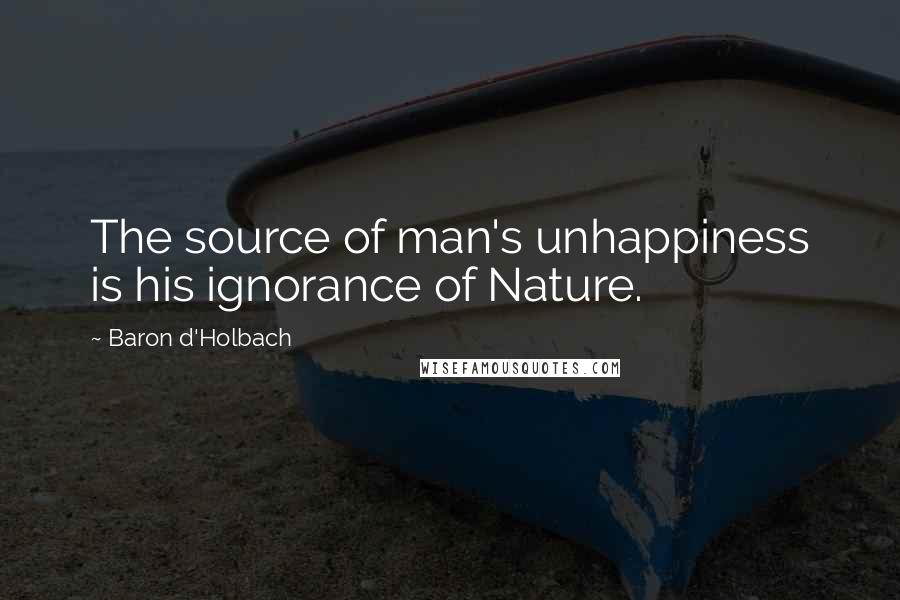 Baron D'Holbach Quotes: The source of man's unhappiness is his ignorance of Nature.