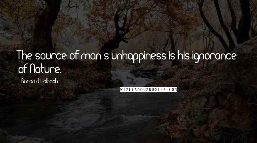 Baron D'Holbach Quotes: The source of man's unhappiness is his ignorance of Nature.
