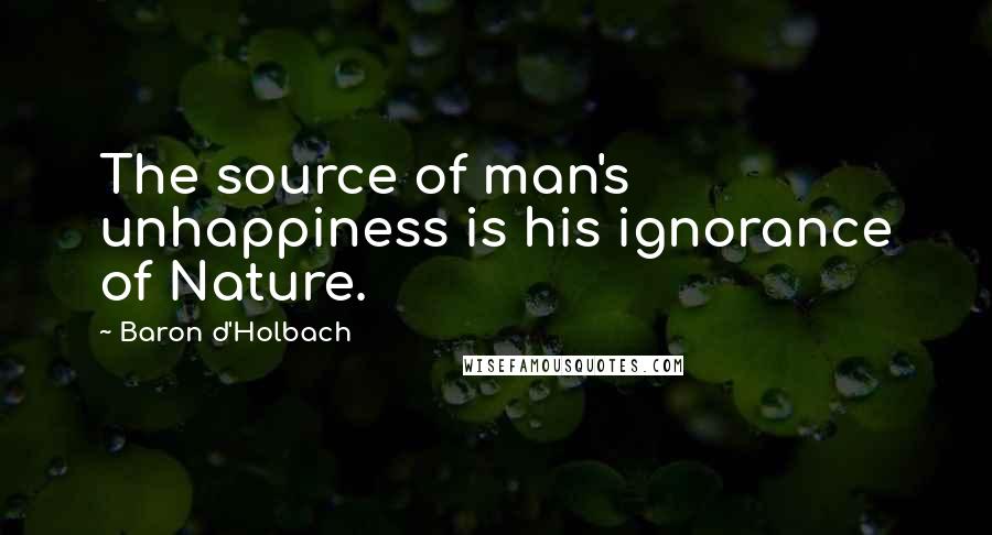 Baron D'Holbach Quotes: The source of man's unhappiness is his ignorance of Nature.