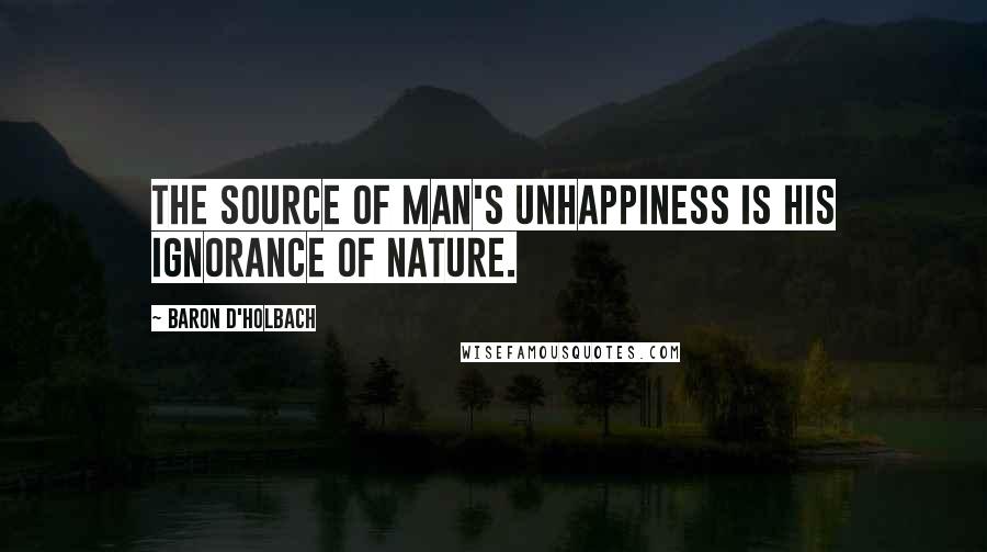 Baron D'Holbach Quotes: The source of man's unhappiness is his ignorance of Nature.