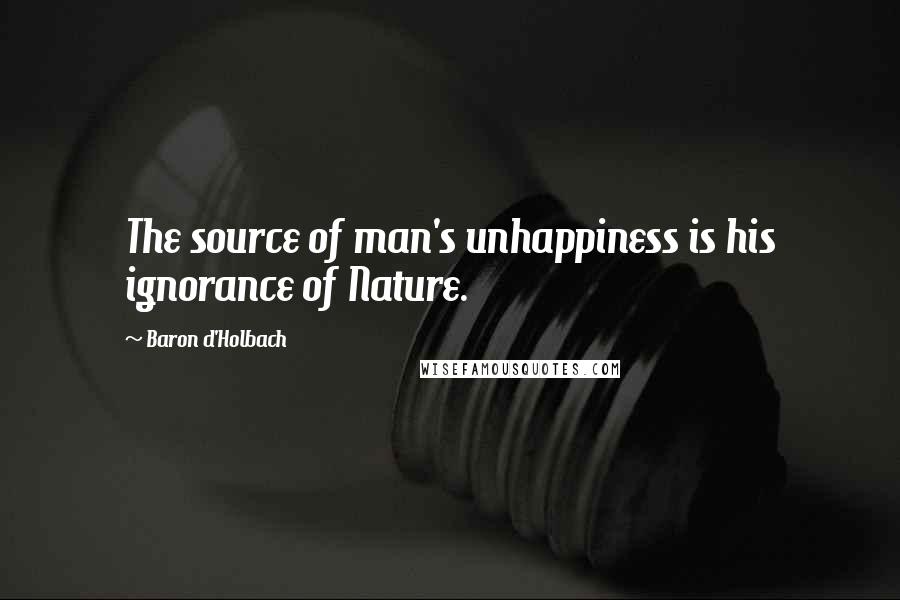 Baron D'Holbach Quotes: The source of man's unhappiness is his ignorance of Nature.
