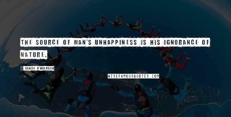 Baron D'Holbach Quotes: The source of man's unhappiness is his ignorance of Nature.