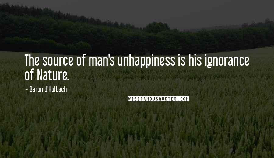 Baron D'Holbach Quotes: The source of man's unhappiness is his ignorance of Nature.