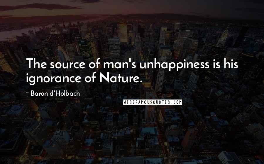 Baron D'Holbach Quotes: The source of man's unhappiness is his ignorance of Nature.