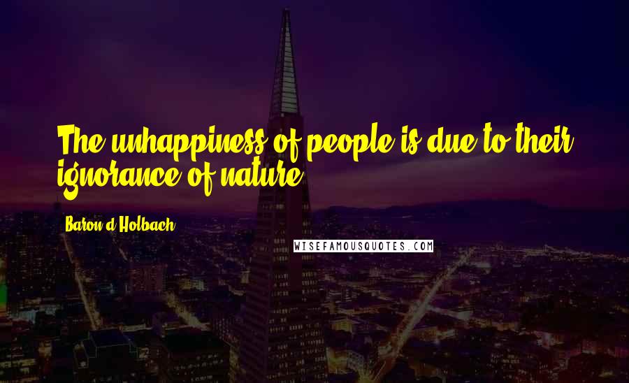 Baron D'Holbach Quotes: The unhappiness of people is due to their ignorance of nature.