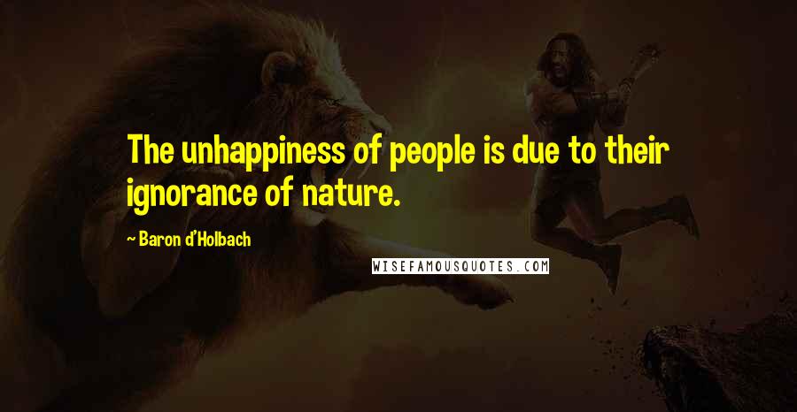 Baron D'Holbach Quotes: The unhappiness of people is due to their ignorance of nature.