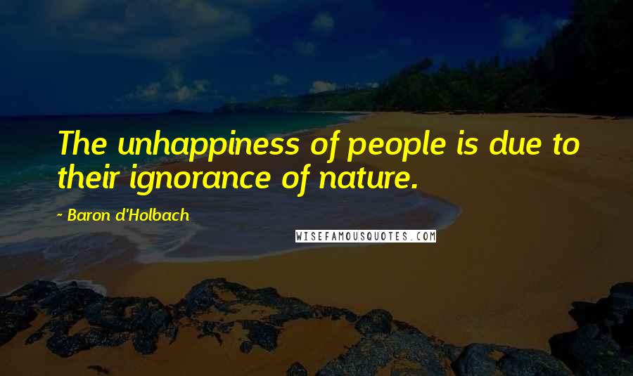 Baron D'Holbach Quotes: The unhappiness of people is due to their ignorance of nature.