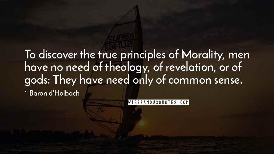 Baron D'Holbach Quotes: To discover the true principles of Morality, men have no need of theology, of revelation, or of gods: They have need only of common sense.