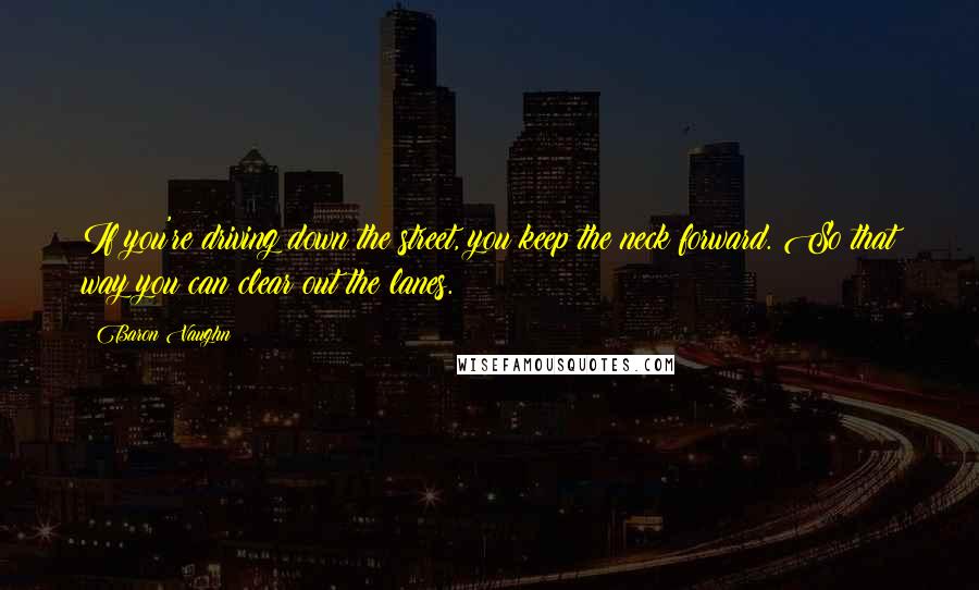 Baron Vaughn Quotes: If you're driving down the street, you keep the neck forward. So that way you can clear out the lanes.