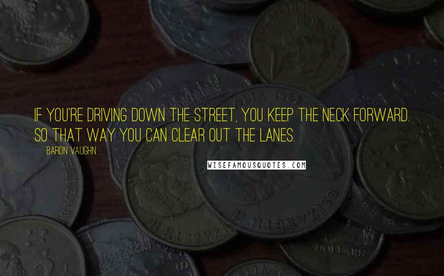 Baron Vaughn Quotes: If you're driving down the street, you keep the neck forward. So that way you can clear out the lanes.