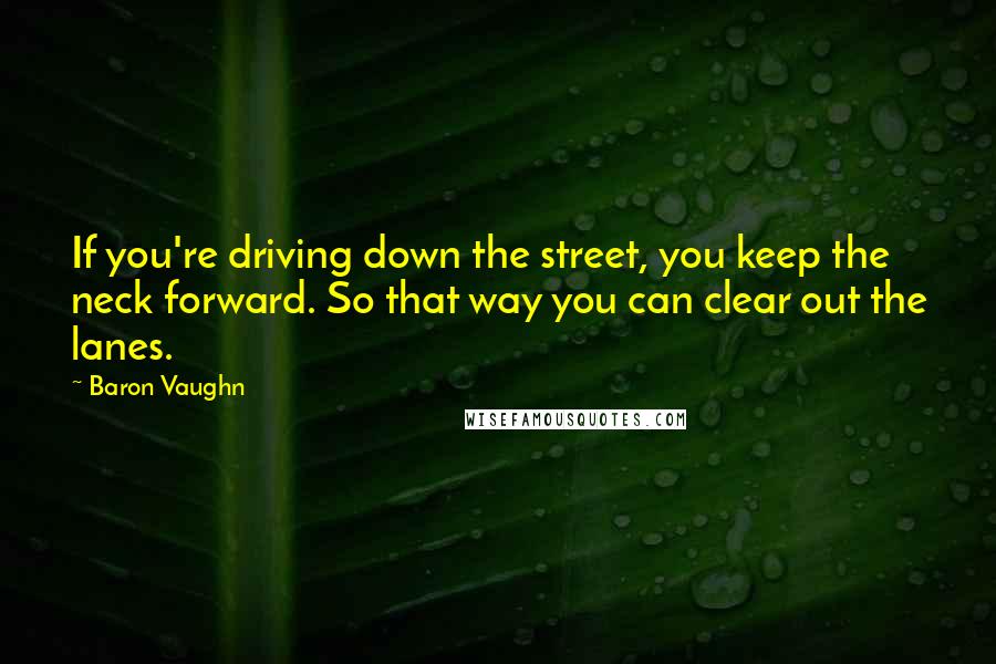 Baron Vaughn Quotes: If you're driving down the street, you keep the neck forward. So that way you can clear out the lanes.