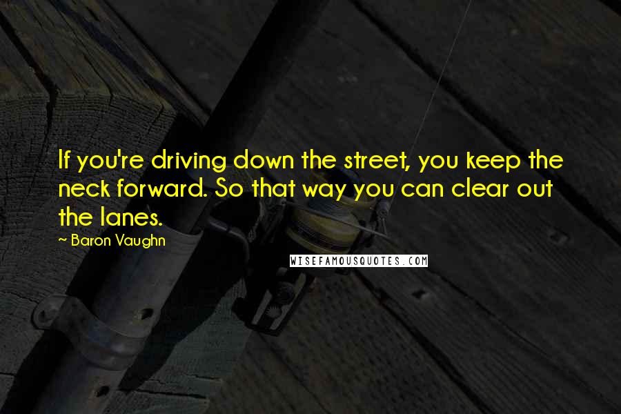 Baron Vaughn Quotes: If you're driving down the street, you keep the neck forward. So that way you can clear out the lanes.