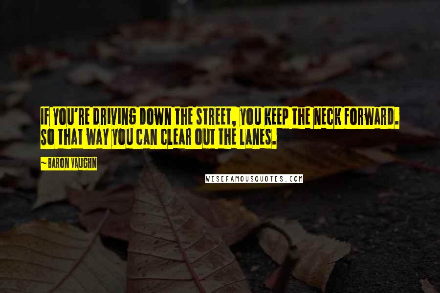 Baron Vaughn Quotes: If you're driving down the street, you keep the neck forward. So that way you can clear out the lanes.