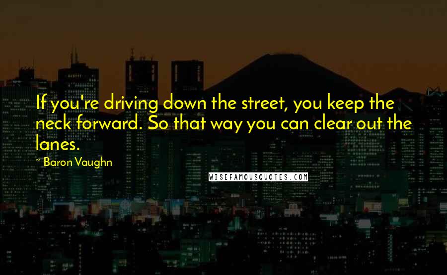 Baron Vaughn Quotes: If you're driving down the street, you keep the neck forward. So that way you can clear out the lanes.