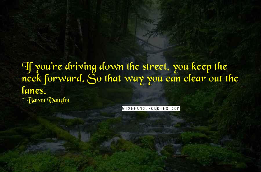 Baron Vaughn Quotes: If you're driving down the street, you keep the neck forward. So that way you can clear out the lanes.