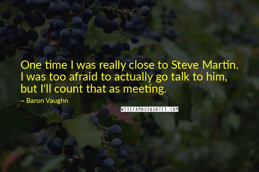 Baron Vaughn Quotes: One time I was really close to Steve Martin. I was too afraid to actually go talk to him, but I'll count that as meeting.