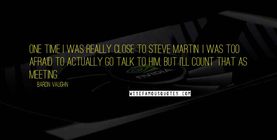 Baron Vaughn Quotes: One time I was really close to Steve Martin. I was too afraid to actually go talk to him, but I'll count that as meeting.