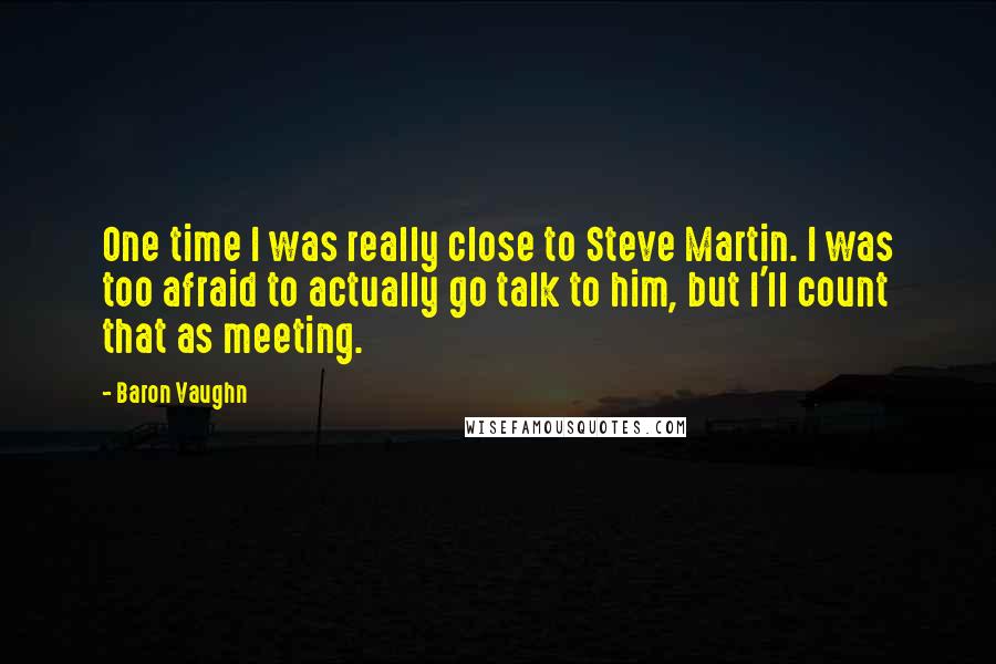 Baron Vaughn Quotes: One time I was really close to Steve Martin. I was too afraid to actually go talk to him, but I'll count that as meeting.