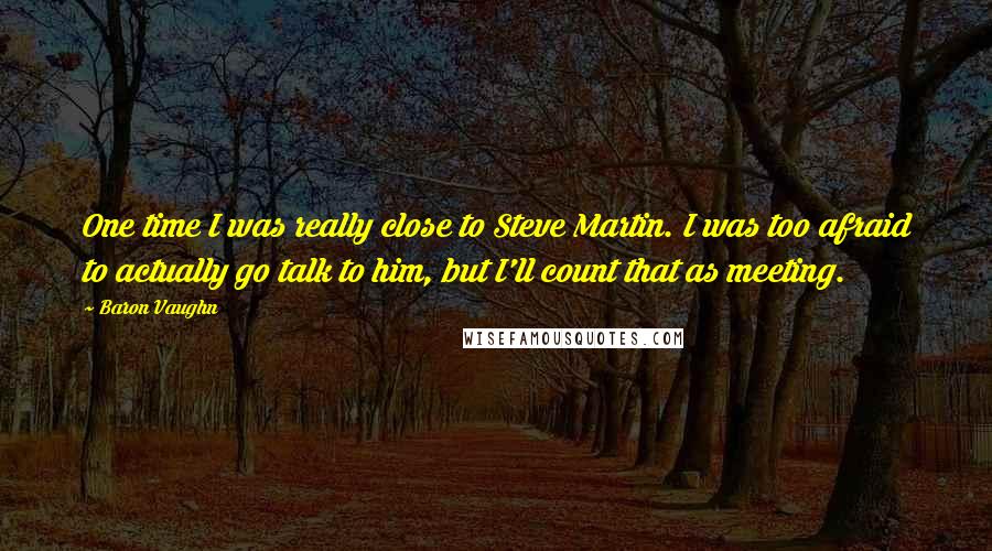 Baron Vaughn Quotes: One time I was really close to Steve Martin. I was too afraid to actually go talk to him, but I'll count that as meeting.