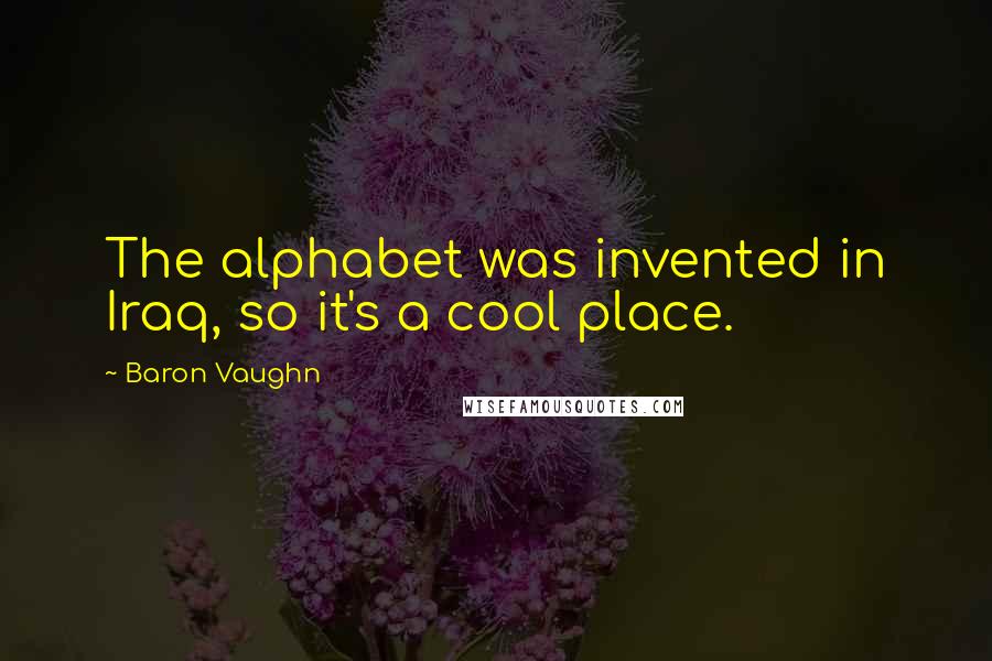 Baron Vaughn Quotes: The alphabet was invented in Iraq, so it's a cool place.