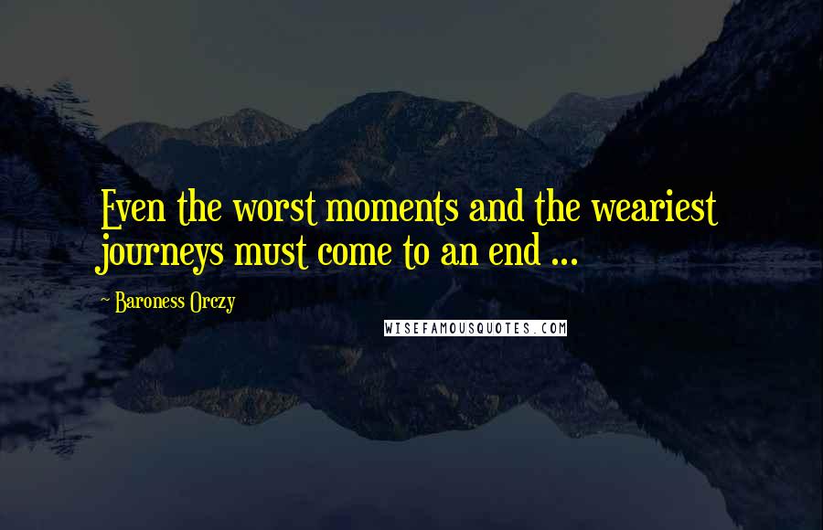 Baroness Orczy Quotes: Even the worst moments and the weariest journeys must come to an end ...